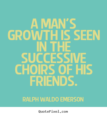 A man's growth is seen in the successive choirs of.. Ralph Waldo Emerson  friendship quotes