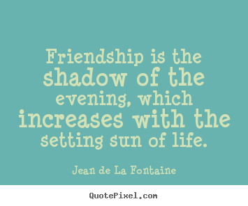 Friendship quotes - Friendship is the shadow of the evening, which increases..