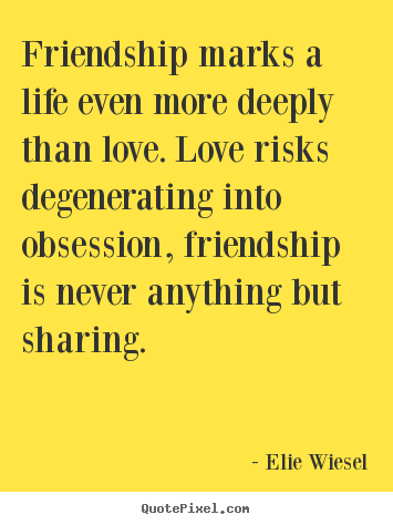 Friendship marks a life even more deeply than love. love risks.. Elie Wiesel  friendship quotes