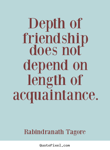 Depth of friendship does not depend on length of acquaintance. Rabindranath Tagore great friendship quotes