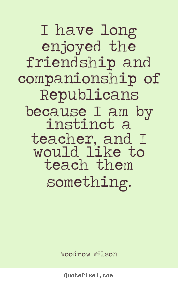Woodrow Wilson picture quote - I have long enjoyed the friendship and companionship of republicans.. - Friendship quotes