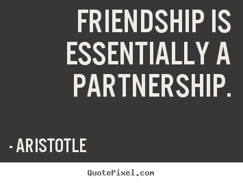 Friendship is essentially a partnership. Aristotle  friendship sayings