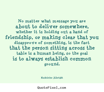 Friendship quote - No matter what message you are about to deliver somewhere, whether..