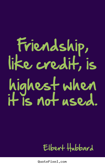 Elbert Hubbard picture quote - Friendship, like credit, is highest when it is not used. - Friendship quotes