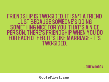 Friendship is two-sided. it isn't a friend just because someone's.. John Wooden great friendship quotes