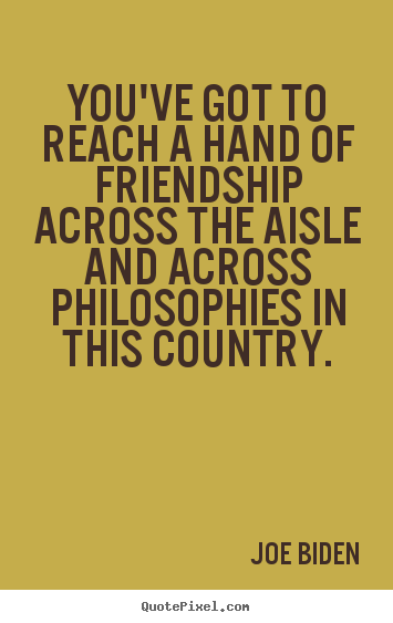 Joe Biden picture quotes - You've got to reach a hand of friendship across the aisle and.. - Friendship quotes