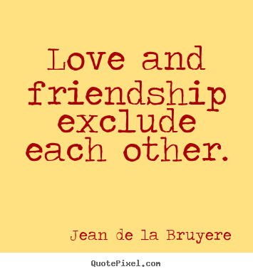 Quotes about friendship - Love and friendship exclude each other.