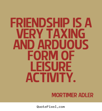 Quotes about friendship - Friendship is a very taxing and arduous form of leisure..