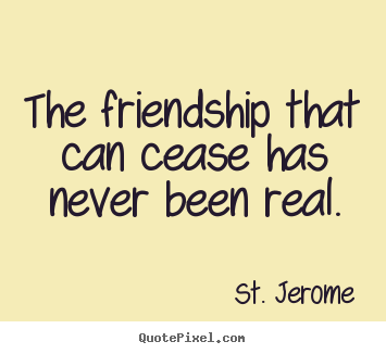 The friendship that can cease has never been real. St. Jerome  friendship quote