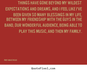 Trey Anastasio photo quotes - Things have gone beyond my wildest expectations and dreams,.. - Friendship quotes