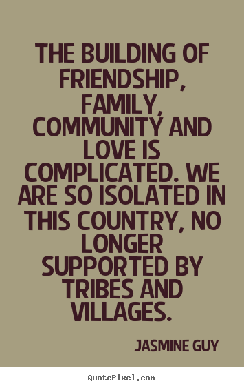 Quote about friendship - The building of friendship, family, community and love is complicated...