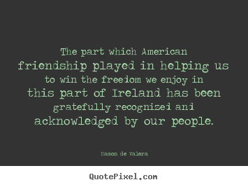 The part which american friendship played.. Eamon De Valera famous friendship quote
