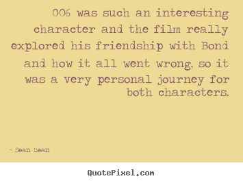 006 was such an interesting character and the film really explored his.. Sean Bean  friendship quote