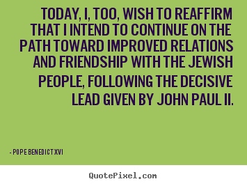 Pope Benedict XVI picture quotes - Today, i, too, wish to reaffirm that i intend to continue on.. - Friendship quotes