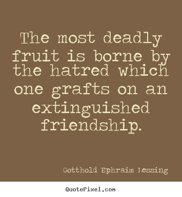 The most deadly fruit is borne by the hatred which one grafts on.. Gotthold Ephraim Lessing top friendship quotes