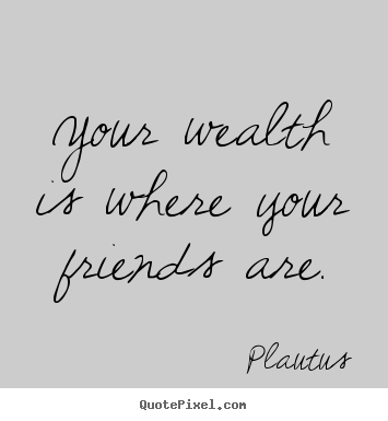 Plautus picture quotes - Your wealth is where your friends are. - Friendship quotes