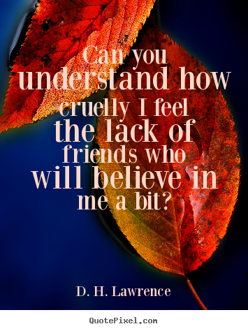 Can you understand how cruelly i feel the lack.. D. H. Lawrence famous friendship quotes