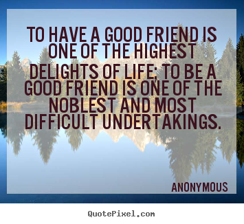 Design your own picture quotes about friendship - To have a good friend is one of the highest delights of life; to be a..