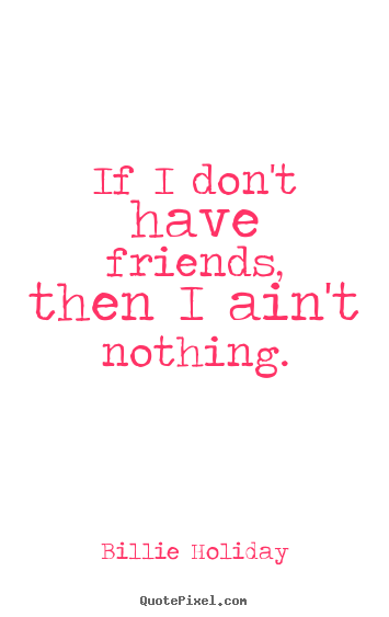 Billie Holiday picture quotes - If i don't have friends, then i ain't nothing. - Friendship quotes