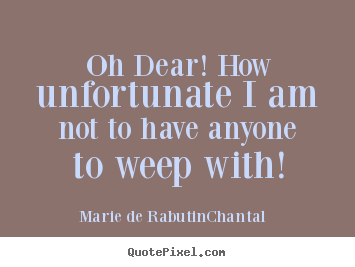 Friendship quote - Oh dear! how unfortunate i am not to have anyone to weep..