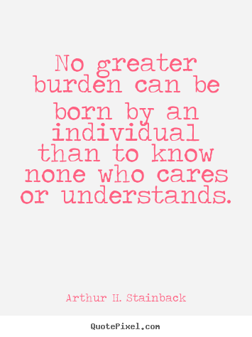 Quotes about friendship - No greater burden can be born by an individual than to know none..