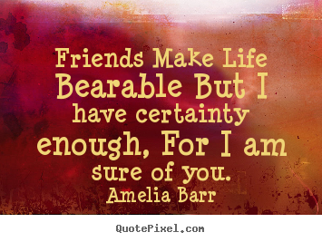 Friendship quotes - Friends make life bearable but i have certainty enough, for..