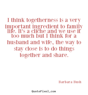 Friendship quotes - I think togetherness is a very important ingredient to family life...
