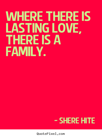 Where there is lasting love, there is a family. Shere Hite  friendship quotes