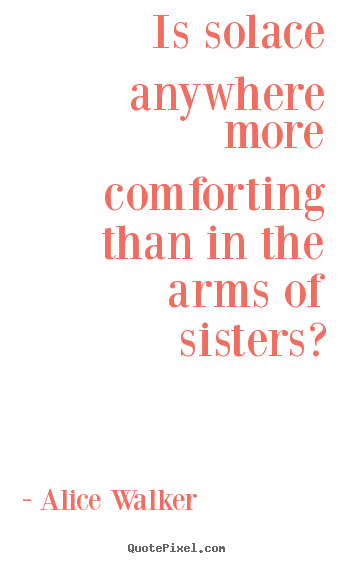 Is solace anywhere more comforting than in the arms of sisters? Alice Walker great friendship quotes