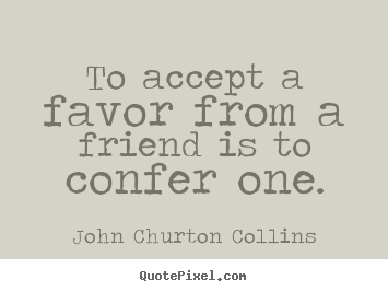 Friendship quote - To accept a favor from a friend is to confer..