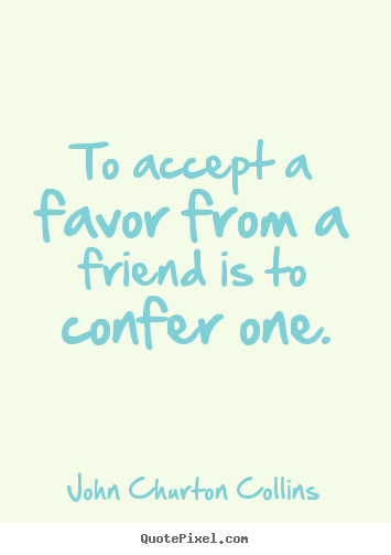Quote about friendship - To accept a favor from a friend is to confer one.