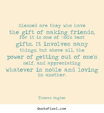 Blessed are they who have the gift of making friends, for it.. Thomas Hughes  friendship quotes