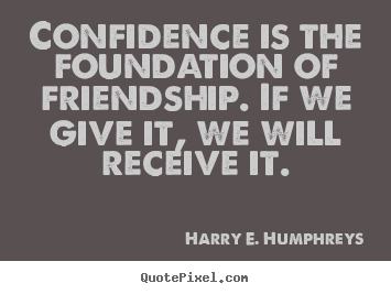 Confidence is the foundation of friendship. if we.. Harry E. Humphreys famous friendship quotes
