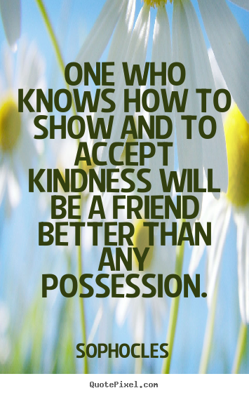 One who knows how to show and to accept kindness.. Sophocles  friendship quotes