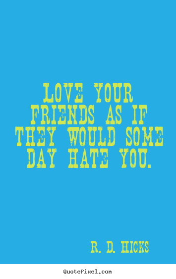 R. D. Hicks picture quote - Love your friends as if they would some day hate.. - Friendship quote