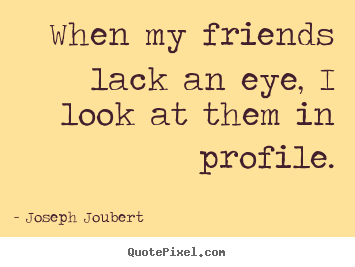 Create picture quote about friendship - When my friends lack an eye, i look at them in profile.