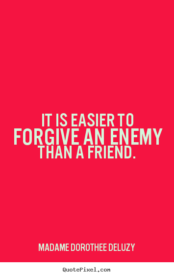 Quote about friendship - It is easier to forgive an enemy than a friend.