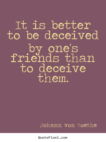 It is better to be deceived by one's friends than to deceive them. Johann Von Goethe best friendship quotes