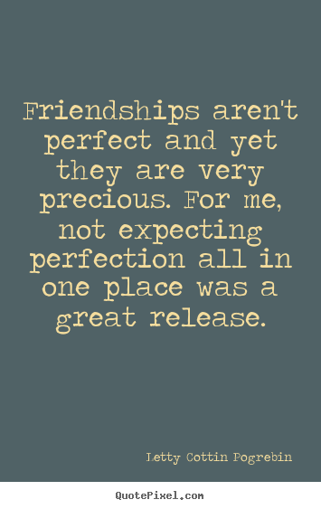 Friendships aren't perfect and yet they are very precious. for me,.. Letty Cottin Pogrebin greatest friendship quotes