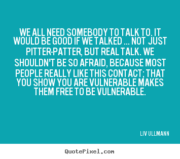 We all need somebody to talk to. it would be good if we talked ..... Liv Ullmann famous friendship quotes