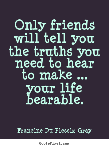 Only friends will tell you the truths you need to hear to make.. Francine Du Plessix Gray popular friendship quote
