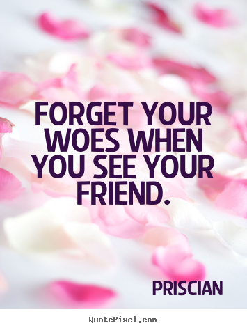 Priscian poster quotes - Forget your woes when you see your friend. - Friendship quotes