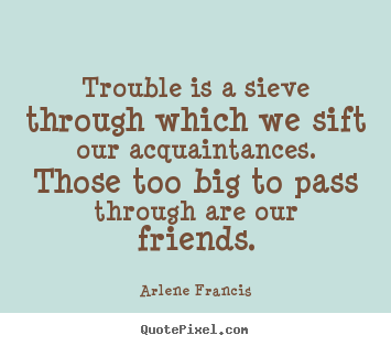 Quotes about friendship - Trouble is a sieve through which we sift our..