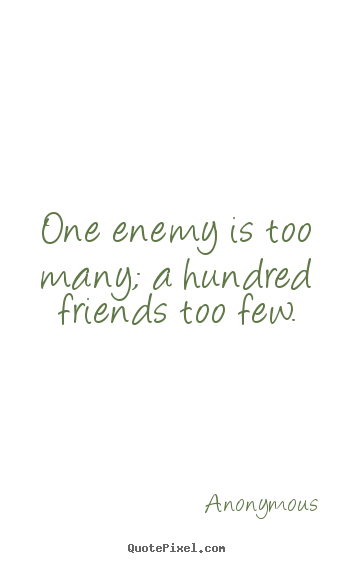 One enemy is too many; a hundred friends too few. Anonymous popular friendship quotes