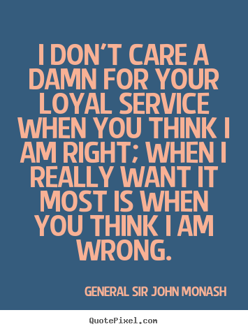 I don't care a damn for your loyal service when you think i am.. General Sir John Monash greatest friendship quotes