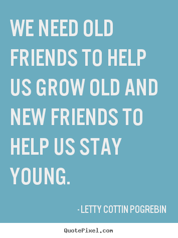 Create graphic picture quotes about friendship - We need old friends to help us grow old and new friends to help us stay..
