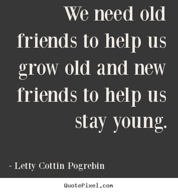 Create graphic picture quotes about friendship - We need old friends to help us grow old and new friends to help us..