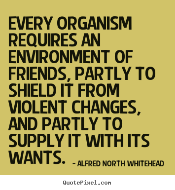 Quote about friendship - Every organism requires an environment of friends, partly..