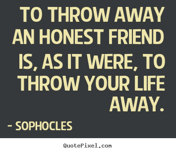 Friendship quotes - To throw away an honest friend is, as it were, to throw..