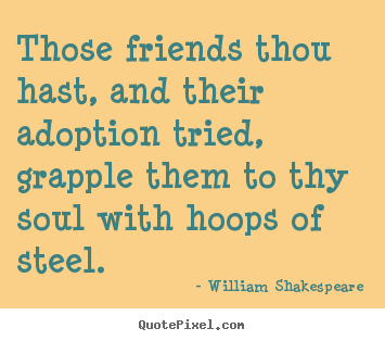 Diy pictures sayings about friendship - Those friends thou hast, and their adoption tried, grapple them..